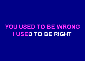 YOU USED TO BE WRONG

IUSED TO BE RIGHT