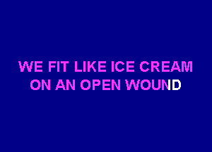 WE FIT LIKE ICE CREAM

ON AN OPEN WOUND