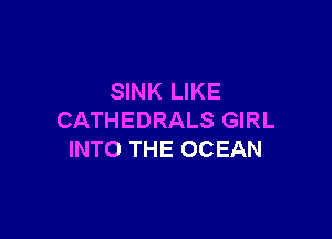 SINK LIKE

CATHEDRALS GIRL
INTO THE OCEAN