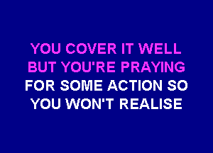 YOU COVER IT WELL
BUT YOU'RE PRAYING
FOR SOME ACTION SO
YOU WON'T REALISE