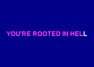 YOU'RE ROOTED IN HELL