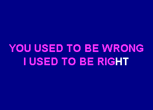 YOU USED TO BE WRONG

IUSED TO BE RIGHT