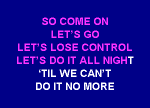 SO COME ON
LETS GO
LETS LOSE CONTROL
LETS DO IT ALL NIGHT
TlL WE CANT
DO IT NO MORE