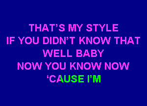 THATS MY STYLE
IF YOU DIDNW KNOW THAT
WELL BABY
NOW YOU KNOW NOW
CAUSE PM