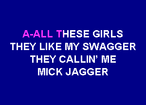 A-ALL THESE GIRLS
THEY LIKE MY SWAGGER
THEY CALLIW ME
MICK JAGGER