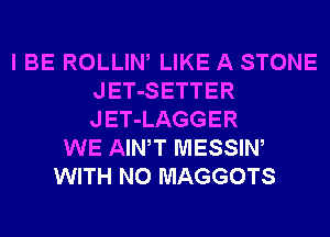 I BE ROLLIW LIKE A STONE
JET-SETTER
JET-LAGGER

WE AIWT MESSIW
WITH NO MAGGOTS