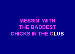 MESSIW WITH

THE BADDEST
CHICKS IN THE CLUB