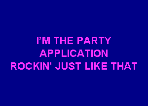 PM THE PARTY

APPLICATION
ROCKIW JUST LIKE THAT