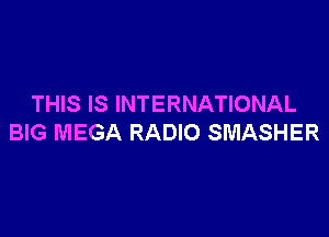 THIS IS INTERNATIONAL

BIG MEGA RADIO SMASHER