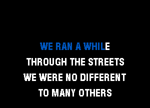 WE RAN a WHILE
THROUGH THE STREETS
WE WERE N0 DIFFERENT
T0 MANY OTHERS