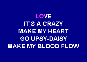 LOVE
ITS A CRAZY

MAKE MY HEART
G0 UPSY-DAISY
MAKE MY BLOOD FLOW
