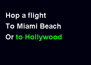 Hop a flight
To Miami Beach

Or to Hollywood