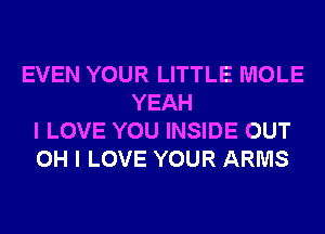 EVEN YOUR LITTLE MOLE
YEAH
I LOVE YOU INSIDE OUT
OH I LOVE YOUR ARMS