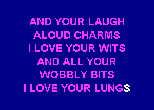 AND YOUR LAUGH
ALOUD CHARMS
I LOVE YOUR WITS

AND ALL YOUR
WOBBLY BITS
I LOVE YOUR LUNGS