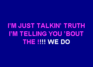 PM JUST TALKIN, TRUTH

PM TELLING YOU BOUT
THE !!!! WE DO