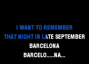 I WANT TO REMEMBER
THAT NIGHT IN LATE SEPTEMBER
BARCELONA
BARCELO ..... HA...