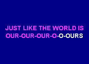 JUST LIKE THE WORLD IS

OUR-OUR-OUR-O-O-OURS