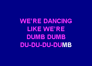 WERE DANCING
LIKE WERE

DUMB DUMB
DU-DU-DU-DUMB