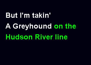 But I'm takin'
A Greyhound on the

Hudson River line
