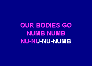 OUR BODIES GO

NUMB NUMB
NU-NU-NU-NUMB