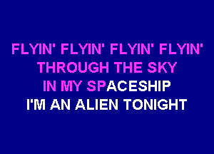 FLYIN' FLYIN' FLYIN' FLYIN'
THROUGH THE SKY
IN MY SPACESHIP
I'M AN ALIEN TONIGHT