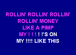 ROLLIN' ROLLIN' ROLLIN'
ROLLIN' MONEY

LIKE A PIMP
MY! ! ! ! !'S ON
MY !!!! LIKE THIS