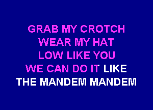 GRAB MY CROTCH
WEAR MY HAT
LOW LIKE YOU

WE CAN DO IT LIKE

THE MANDEM MANDEM