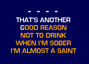 THATS ANOTHER
GOOD REASON
NOT TO DRINK

WHEN I'M SOBER

I'M ALMOST A SAINT