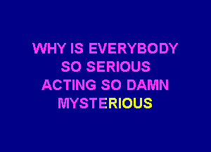 WHY IS EVERYBODY
SO SERIOUS

ACTING SO DAMN
MYSTERIOUS