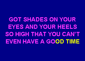 GOT SHADES ON YOUR
EYES AND YOUR HEELS
SO HIGH THAT YOU CANT
EVEN HAVE A GOOD TIME