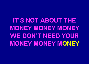 ITS NOT ABOUT THE
MONEY MONEY MONEY
WE DONW NEED YOUR
MONEY MONEY MONEY