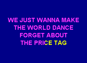 WE JUST WANNA MAKE
THE WORLD DANCE
FORGET ABOUT
THE PRICE TAG