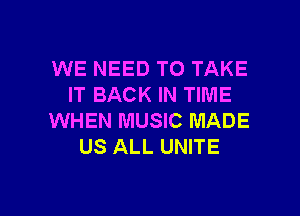 WE NEED TO TAKE
IT BACK IN TIME
WHEN MUSIC MADE
US ALL UNITE

g