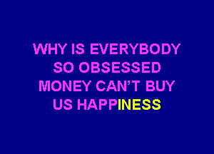 WHY IS EVERYBODY
SO OBSESSED

MONEY CANT BUY
US HAPPINESS