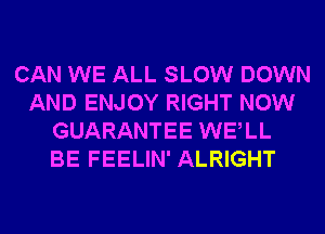 CAN WE ALL SLOW DOWN
AND ENJOY RIGHT NOW
GUARANTEE WELL
BE FEELIN' ALRIGHT