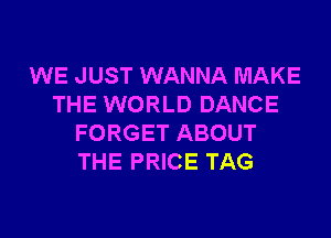WE JUST WANNA MAKE
THE WORLD DANCE
FORGET ABOUT
THE PRICE TAG