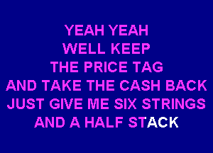 YEAH YEAH
WELL KEEP
THE PRICE TAG
AND TAKE THE CASH BACK
JUST GIVE ME SIX STRINGS
AND A HALF STACK