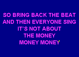 SO BRING BACK THE BEAT
AND THEN EVERYONE SING
ITS NOT ABOUT
THE MONEY
MONEY MONEY