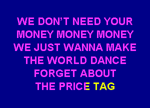 WE DONW NEED YOUR
MONEY MONEY MONEY
WE JUST WANNA MAKE
THE WORLD DANCE
FORGET ABOUT
THE PRICE TAG