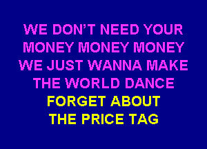 WE DONW NEED YOUR
MONEY MONEY MONEY
WE JUST WANNA MAKE
THE WORLD DANCE
FORGET ABOUT
THE PRICE TAG