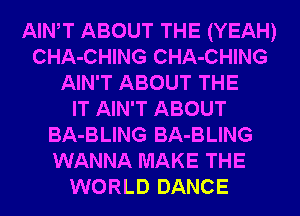 AIWT ABOUT THE (YEAH)
CHA-CHING CHA-CHING
AIN'T ABOUT THE
IT AIN'T ABOUT
BA-BLING BA-BLING
WANNA MAKE THE
WORLD DANCE