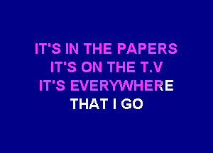 IT'S IN THE PAPERS
IT'S ON THE T.V

IT'S EVERYWHERE
THAT I GO