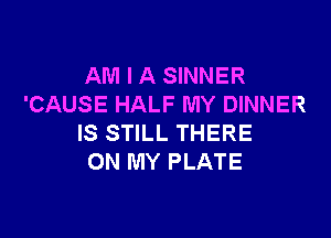 AM I A SINNER
'CAUSE HALF MY DINNER

IS STILL THERE
ON MY PLATE