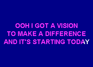 00H I GOT A VISION
TO MAKE A DIFFERENCE
AND IT'S STARTING TODAY