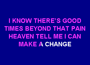 I KNOW THERES GOOD
TIMES BEYOND THAT PAIN
HEAVEN TELL ME I CAN
MAKE A CHANGE