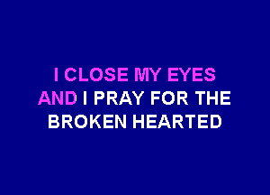 l CLOSE MY EYES
AND I PRAY FOR THE
BROKEN HEARTED