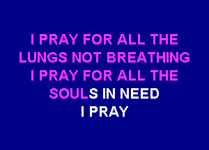 IPRAY FOR ALL THE
LUNGS NOT BREATHING
IPRAY FOR ALL THE
SOULS IN NEED
I PRAY