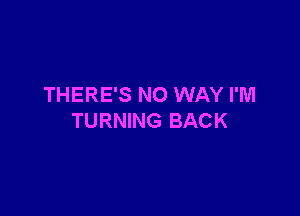 THERE'S NO WAY I'M

TURNING BACK