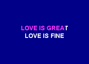 LOVE IS GREAT

LOVE IS FINE