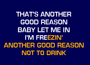 THAT'S ANOTHER
GOOD REASON

BABY LET ME IN
I'M FREEZIN'

ANOTHER GOOD REASON
NOT TO DRINK